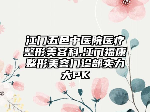 江门五邑中医院医疗整形美容科,江门福康整形美容门诊部实力大PK