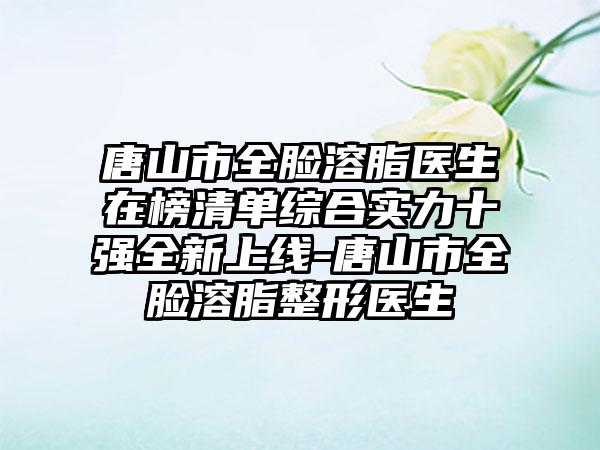 唐山市全脸溶脂医生在榜清单综合实力十强全新上线-唐山市全脸溶脂整形医生