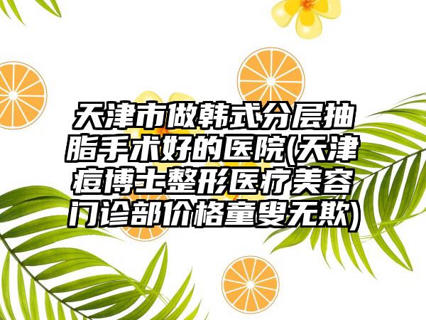 天津市做韩式分层抽脂手术好的医院(天津痘博士整形医疗美容门诊部价格童叟无欺)