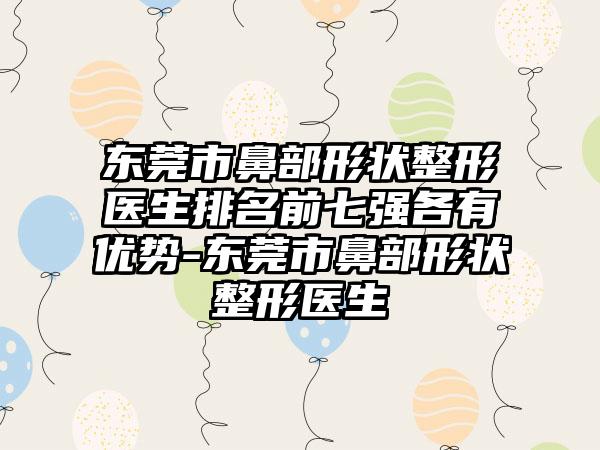 东莞市鼻部形状整形医生排名前七强各有优势-东莞市鼻部形状整形医生