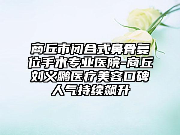 商丘市闭合式鼻骨复位手术专业医院-商丘刘义鹏医疗美容口碑人气持续飙升