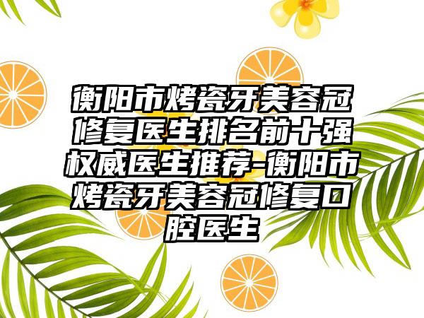 衡阳市烤瓷牙美容冠修复医生排名前十强权威医生推荐-衡阳市烤瓷牙美容冠修复口腔医生