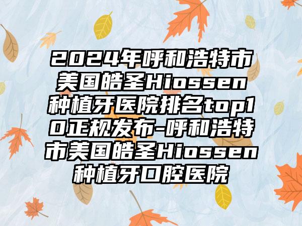 2024年呼和浩特市美国皓圣Hiossen种植牙医院排名top10正规发布-呼和浩特市美国皓圣Hiossen种植牙口腔医院