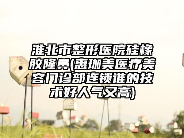 淮北市整形医院硅橡胶隆鼻(惠珈美医疗美容门诊部连锁谁的技术好人气又高)