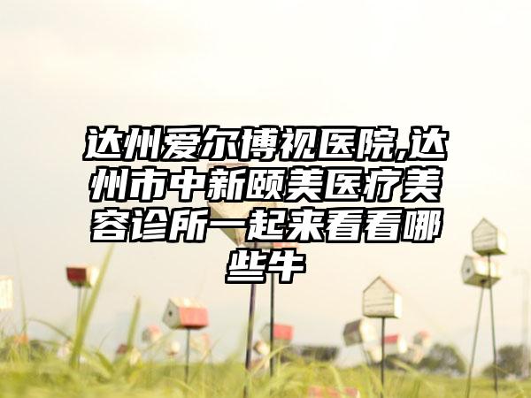 达州爱尔博视医院,达州市中新颐美医疗美容诊所一起来看看哪些牛