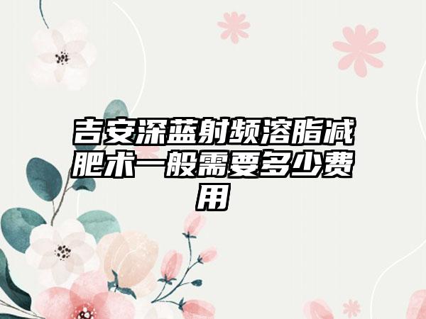 吉安深蓝射频溶脂减肥术一般需要多少费用