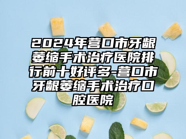 2024年营口市牙龈萎缩手术治疗医院排行前十好评多-营口市牙龈萎缩手术治疗口腔医院