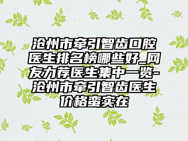 沧州市牵引智齿口腔医生排名榜哪些好_网友力荐医生集中一览-沧州市牵引智齿医生价格蛮实在