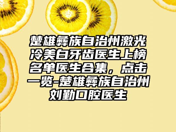 楚雄彝族自治州激光冷美白牙齿医生上榜名单医生合集，点击一览-楚雄彝族自治州刘勤口腔医生