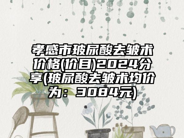 孝感市玻尿酸去皱术价格(价目)2024分享(玻尿酸去皱术均价为：3084元)