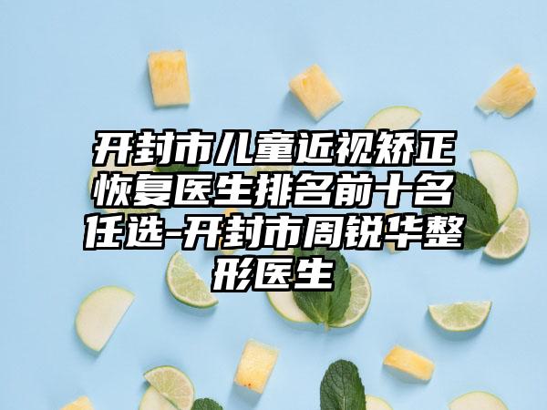 开封市儿童近视矫正恢复医生排名前十名任选-开封市周锐华整形医生