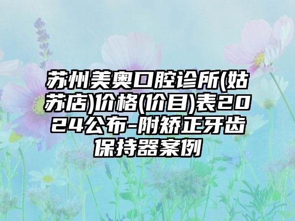 苏州美奥口腔诊所(姑苏店)价格(价目)表2024公布-附矫正牙齿保持器案例