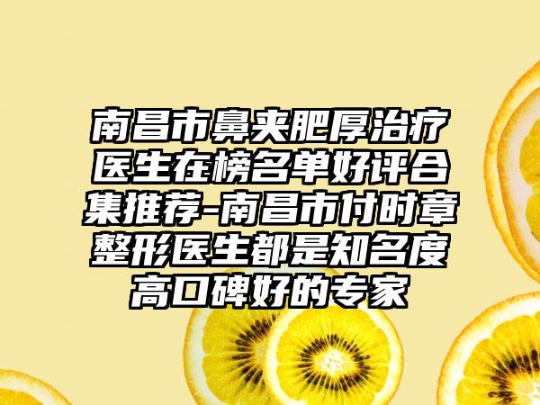 南昌市鼻夹肥厚治疗医生在榜名单好评合集推荐-南昌市付时章整形医生都是知名度高口碑好的专家