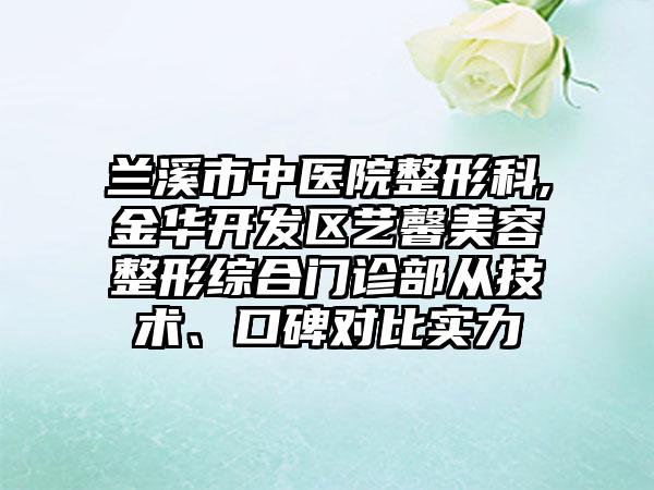 兰溪市中医院整形科,金华开发区艺馨美容整形综合门诊部从技术、口碑对比实力