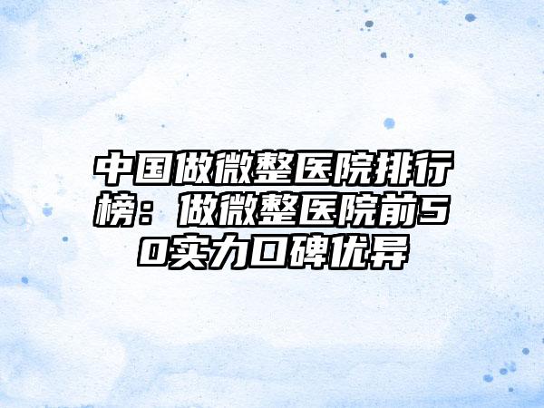 中国做微整医院排行榜：做微整医院前50实力口碑优异