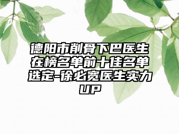 德阳市削骨下巴医生在榜名单前十佳名单选定-徐必宽医生实力UP