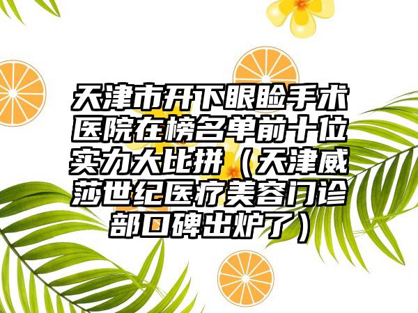 天津市开下眼睑手术医院在榜名单前十位实力大比拼（天津威莎世纪医疗美容门诊部口碑出炉了）