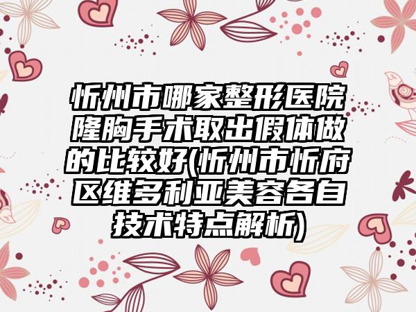 忻州市哪家整形医院隆胸手术取出假体做的比较好(忻州市忻府区维多利亚美容各自技术特点解析)