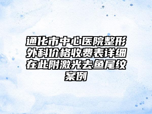 通化市中心医院整形外科价格收费表详细在此附激光去鱼尾纹案例