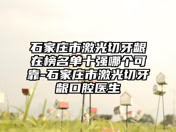 石家庄市激光切牙龈在榜名单十强哪个可靠-石家庄市激光切牙龈口腔医生