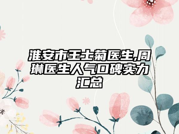 淮安市王士菊医生,周琳医生人气口碑实力汇总