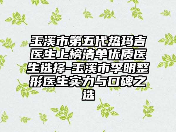 玉溪市第五代热玛吉医生上榜清单优质医生选择-玉溪市李明整形医生实力与口碑之选