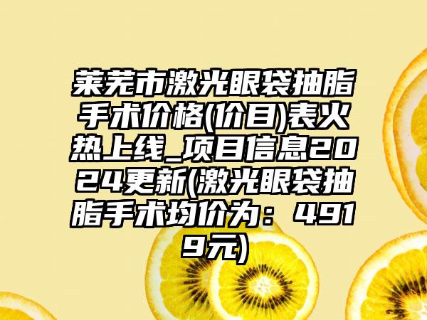 莱芜市激光眼袋抽脂手术价格(价目)表火热上线_项目信息2024更新(激光眼袋抽脂手术均价为：4919元)