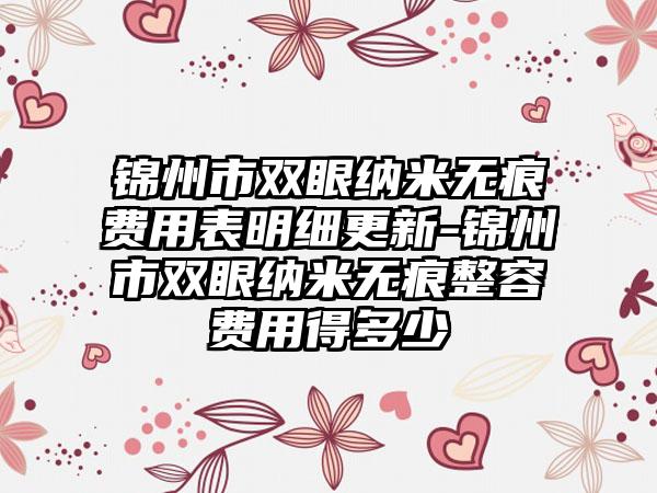 锦州市双眼纳米无痕费用表明细更新-锦州市双眼纳米无痕整容费用得多少