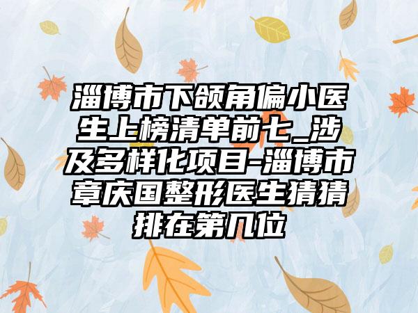 淄博市下颌角偏小医生上榜清单前七_涉及多样化项目-淄博市章庆国整形医生猜猜排在第几位