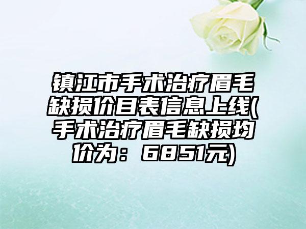 镇江市手术治疗眉毛缺损价目表信息上线(手术治疗眉毛缺损均价为：6851元)