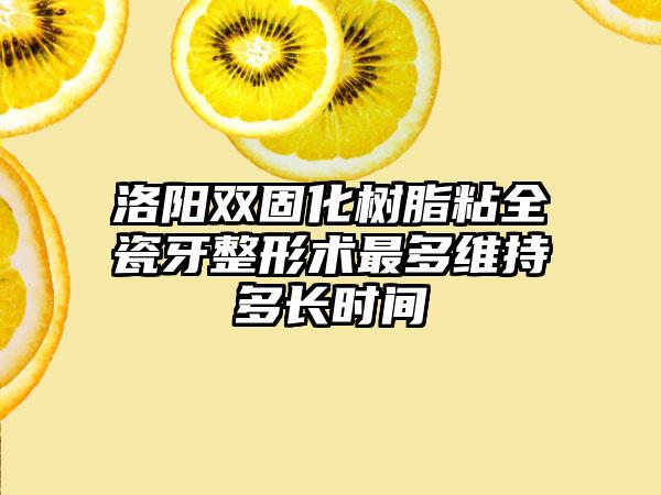 洛阳双固化树脂粘全瓷牙整形术最多维持多长时间