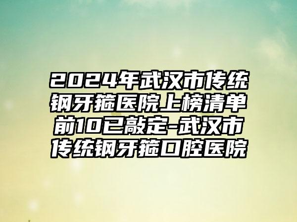 2024年武汉市传统钢牙箍医院上榜清单前10已敲定-武汉市传统钢牙箍口腔医院