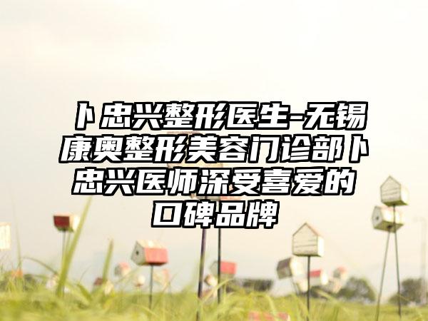 卜忠兴整形医生-无锡康奥整形美容门诊部卜忠兴医师深受喜爱的口碑品牌