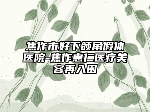 焦作市好下颌角假体医院-焦作惠仁医疗美容再入围