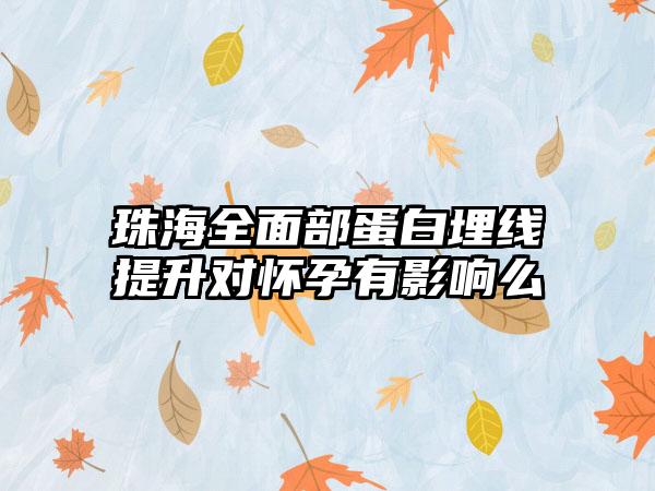 珠海全面部蛋白埋线提升对怀孕有影响么