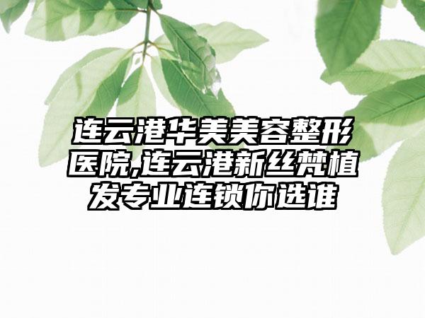 连云港华美美容整形医院,连云港新丝梵植发专业连锁你选谁