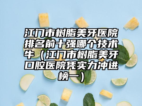 江门市树脂美牙医院排名前十强哪个技术牛（江门市树脂美牙口腔医院凭实力冲进榜一）