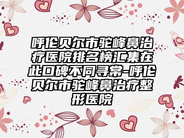 呼伦贝尔市驼峰鼻治疗医院排名榜汇集在此口碑不同寻常-呼伦贝尔市驼峰鼻治疗整形医院