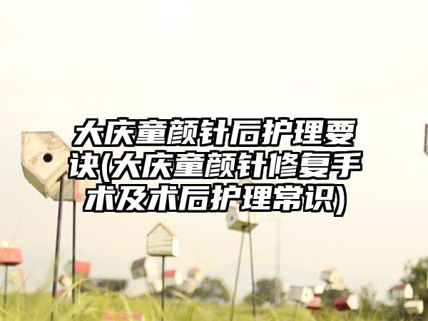 大庆童颜针后护理要诀(大庆童颜针修复手术及术后护理常识)