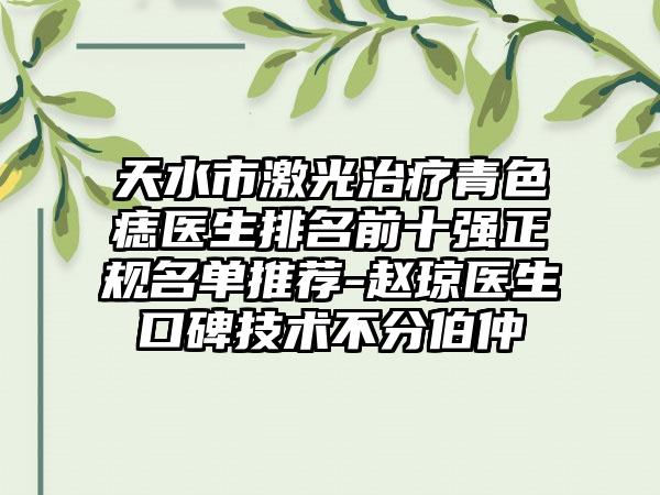 天水市激光治疗青色痣医生排名前十强正规名单推荐-赵琼医生口碑技术不分伯仲