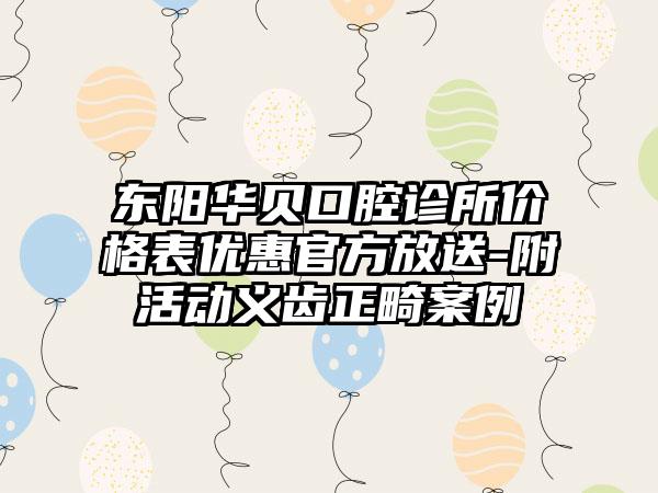 东阳华贝口腔诊所价格表优惠官方放送-附活动义齿正畸案例