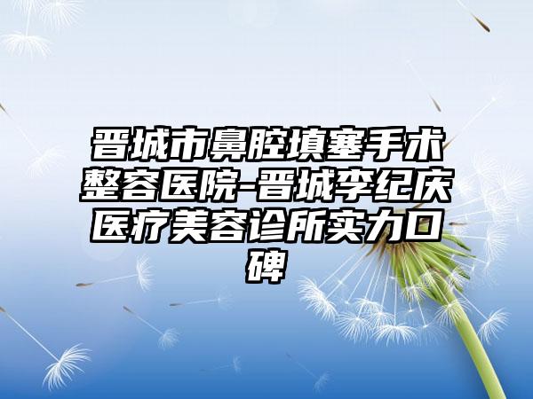 晋城市鼻腔填塞手术整容医院-晋城李纪庆医疗美容诊所实力口碑