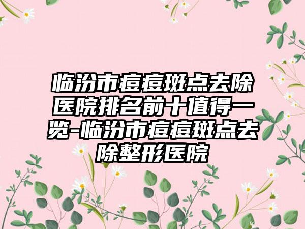 临汾市痘痘斑点去除医院排名前十值得一览-临汾市痘痘斑点去除整形医院