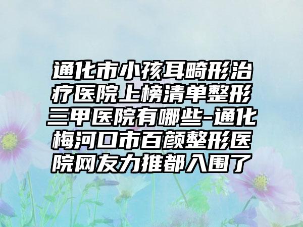 通化市小孩耳畸形治疗医院上榜清单整形三甲医院有哪些-通化梅河口市百颜整形医院网友力推都入围了