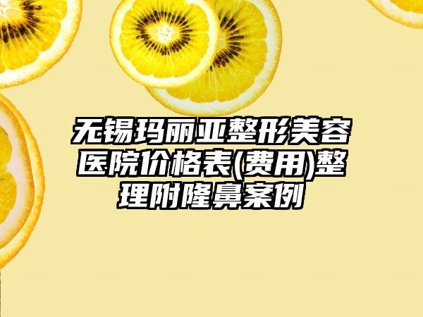 无锡玛丽亚整形美容医院价格表(费用)整理附隆鼻案例