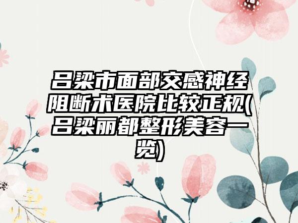 吕梁市面部交感神经阻断术医院比较正规(吕梁丽都整形美容一览)