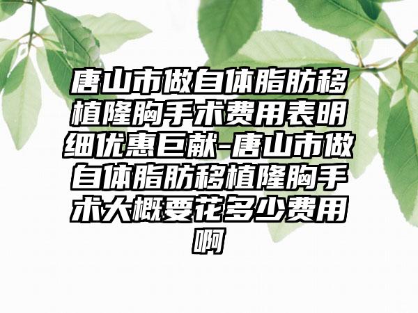 唐山市做自体脂肪移植隆胸手术费用表明细优惠巨献-唐山市做自体脂肪移植隆胸手术大概要花多少费用啊