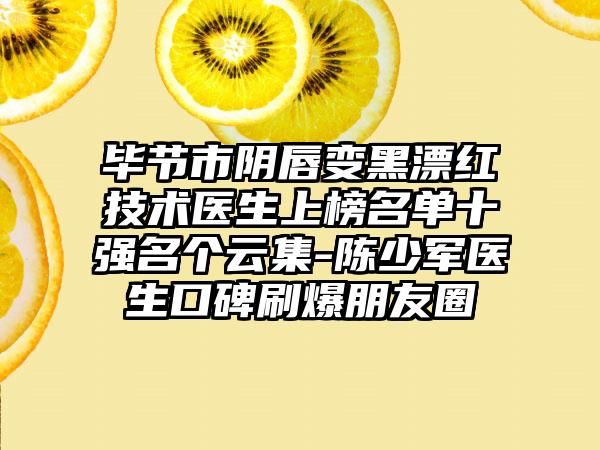 毕节市阴唇变黑漂红技术医生上榜名单十强名个云集-陈少军医生口碑刷爆朋友圈