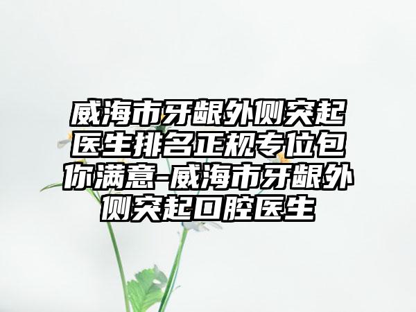 威海市牙龈外侧突起医生排名正规专位包你满意-威海市牙龈外侧突起口腔医生