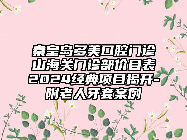 秦皇岛多美口腔门诊山海关门诊部价目表2024经典项目揭开-附老人牙套案例